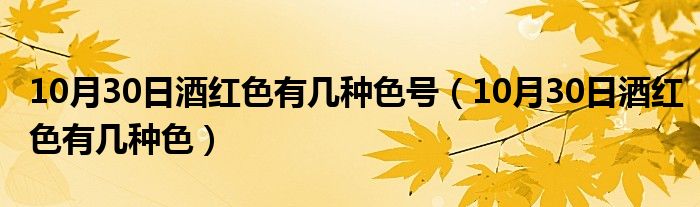 10月30日酒红色有几种色号（10月30日酒红色有几种色）