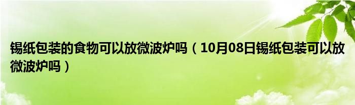 锡纸包装的食物可以放微波炉吗（10月08日锡纸包装可以放微波炉吗）