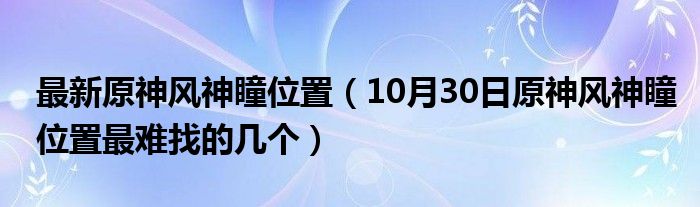 最新原神风神瞳位置（10月30日原神风神瞳位置最难找的几个）