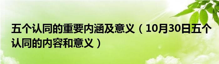 五个认同的重要内涵及意义（10月30日五个认同的内容和意义）