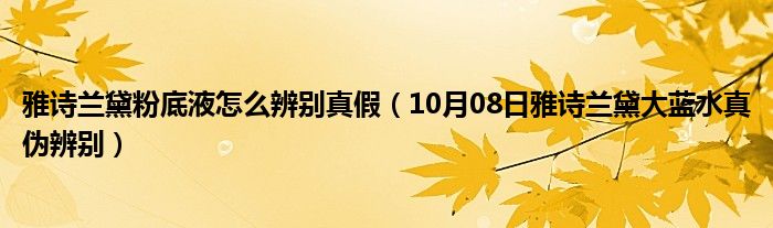 雅诗兰黛粉底液怎么辨别真假（10月08日雅诗兰黛大蓝水真伪辨别）