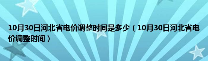 10月30日河北省电价调整时间是多少（10月30日河北省电价调整时间）