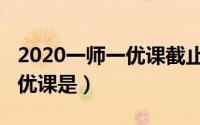 2020一师一优课截止时间（10月30日一师一优课是）