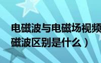 电磁波与电磁场视频（10月30日电磁场与电磁波区别是什么）