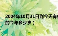 2004年10月31日到今天有多少天（10月31日2004年出生的今年多少岁）