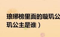琅琊榜里面的璇玑公主（10月31日琅琊榜璇玑公主是谁）
