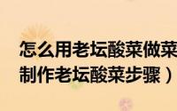 怎么用老坛酸菜做菜家常菜（10月08日如何制作老坛酸菜步骤）