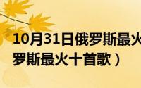10月31日俄罗斯最火十首歌曲（10月31日俄罗斯最火十首歌）