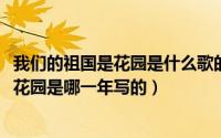 我们的祖国是花园是什么歌的歌词（10月31日我们的祖国是花园是哪一年写的）