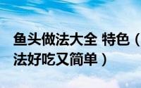 鱼头做法大全 特色（10月30日鱼头的家常做法好吃又简单）