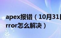 apex报错（10月31日apexunknownharderror怎么解决）