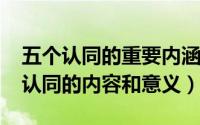 五个认同的重要内涵及意义（10月30日五个认同的内容和意义）