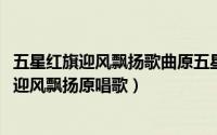 五星红旗迎风飘扬歌曲原五星红唱（10月08日歌曲五星红旗迎风飘扬原唱歌）