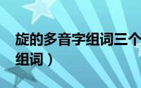 旋的多音字组词三个（10月30日旋的多音字组词）