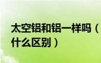 太空铝和铝一样吗（10月31日太空铝和铝有什么区别）