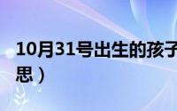 10月31号出生的孩子（10月31日女童什么意思）