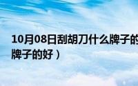 10月08日刮胡刀什么牌子的好一点（10月08日刮胡刀什么牌子的好）