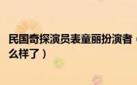 民国奇探演员表童丽扮演者（10月08日民国奇探童丽最后怎么样了）