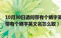 10月30日请问带有个娟字英文名怎么取名（10月30日请问带有个娟字英文名怎么取）