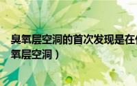 臭氧层空洞的首次发现是在什么时间?（10月31日什么是臭氧层空洞）