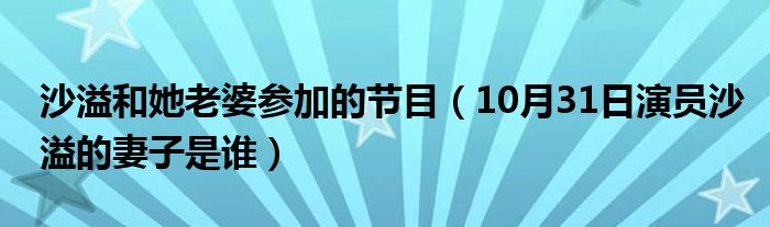 沙溢和她老婆参加的节目（10月31日演员沙溢的妻子是谁）