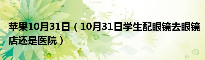 苹果10月31日（10月31日学生配眼镜去眼镜店还是医院）