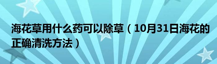 海花草用什么药可以除草（10月31日海花的正确清洗方法）