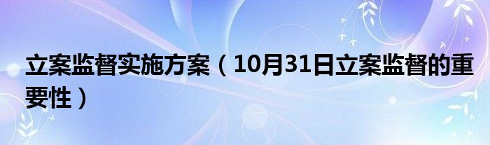 立案监督实施方案（10月31日立案监督的重要性）