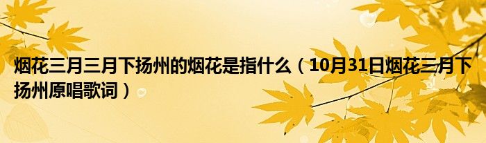 烟花三月三月下扬州的烟花是指什么（10月31日烟花三月下扬州原唱歌词）