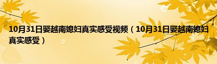 10月31日娶越南媳妇真实感受视频（10月31日娶越南媳妇真实感受）