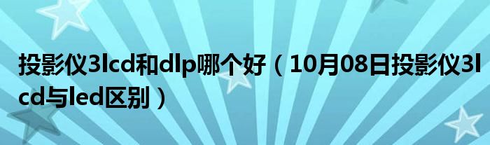 投影仪3lcd和dlp哪个好（10月08日投影仪3lcd与led区别）