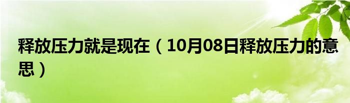 释放压力就是现在（10月08日释放压力的意思）