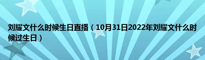 刘耀文什么时候生日直播（10月31日2022年刘耀文什么时候过生日）