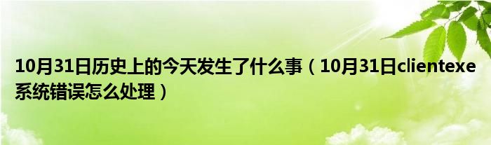 10月31日历史上的今天发生了什么事（10月31日clientexe系统错误怎么处理）