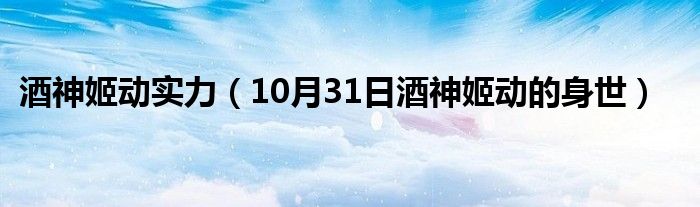 酒神姬动实力（10月31日酒神姬动的身世）