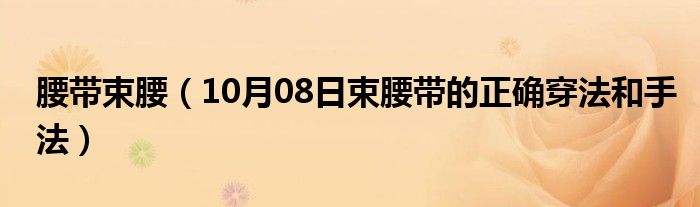 腰带束腰（10月08日束腰带的正确穿法和手法）