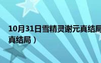 10月31日雪精灵谢元真结局是什么（10月31日雪精灵谢元真结局）