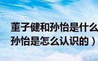 董子健和孙怡是什么关系（10月31日董子健孙怡是怎么认识的）