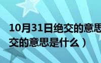 10月31日绝交的意思是什么呢（10月31日绝交的意思是什么）