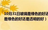 10月31日玻璃是绿色的好还是透明的好呢（10月31日玻璃是绿色的好还是透明的好）
