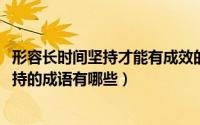 形容长时间坚持才能有成效的成语（10月08日形容长时间坚持的成语有哪些）