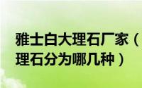 雅士白大理石厂家（10月31日上海雅士白大理石分为哪几种）