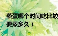 蒸蛋哪个时间吃比较好（10月08日蒸蛋一般要蒸多久）