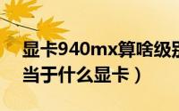 显卡940mx算啥级别（10月31日940mx相当于什么显卡）