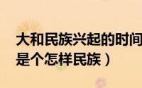 大和民族兴起的时间和地点（10月31日大和是个怎样民族）