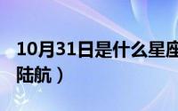 10月31日是什么星座的（10月31日为什么叫陆航）