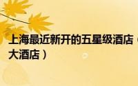 上海最近新开的五星级酒店（10月31日上海有哪些五星级的大酒店）