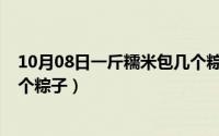 10月08日一斤糯米包几个粽子呢（10月08日一斤糯米包几个粽子）