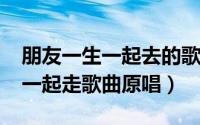 朋友一生一起去的歌词（10月31日朋友一生一起走歌曲原唱）