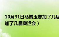 10月31日马增玉参加了几届奥运会呢（10月31日马增玉参加了几届奥运会）